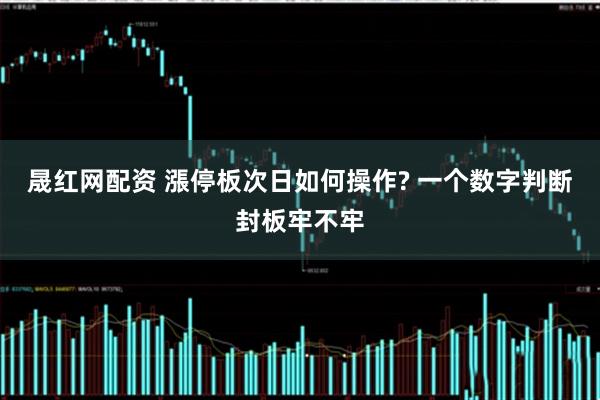 晟红网配资 漲停板次日如何操作? 一个数字判断封板牢不牢