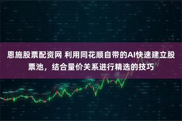 恩施股票配资网 利用同花顺自带的AI快速建立股票池，结合量价关系进行精选的技巧