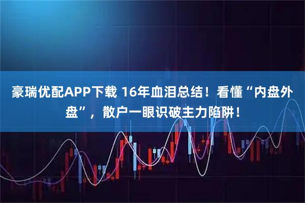 豪瑞优配APP下载 16年血泪总结！看懂“内盘外盘”，散户一眼识破主力陷阱！