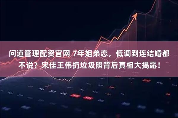 问道管理配资官网 7年姐弟恋，低调到连结婚都不说？宋佳王伟扔垃圾照背后真相大揭露！