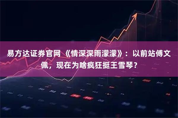 易方达证券官网 《情深深雨濛濛》：以前站傅文佩，现在为啥疯狂挺王雪琴？