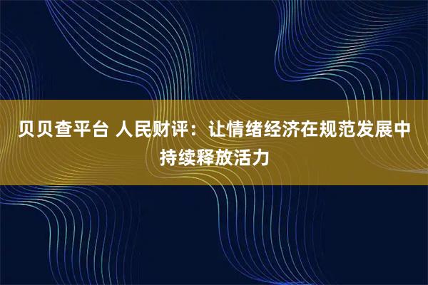 贝贝查平台 人民财评：让情绪经济在规范发展中持续释放活力