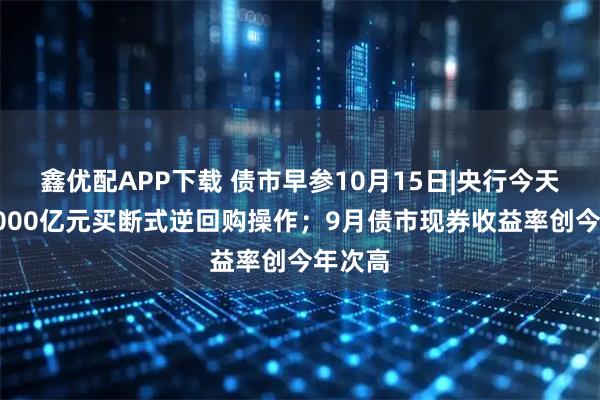 鑫优配APP下载 债市早参10月15日|央行今天开展6000亿元买断式逆回购操作;9月债市现券收益率创今年次高