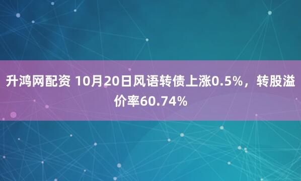 升鸿网配资 10月20日风语转债上涨0.5%，转股溢价率60.74%