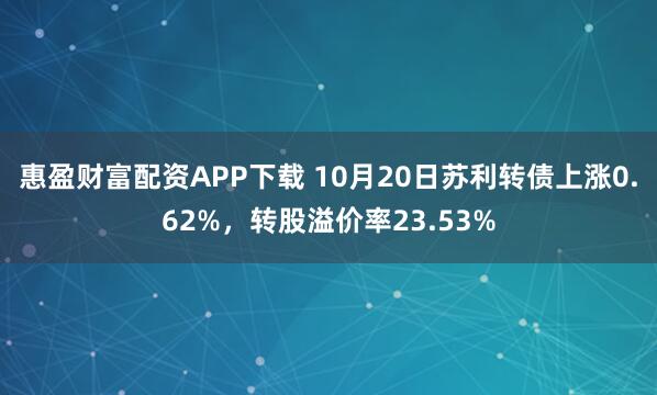 惠盈财富配资APP下载 10月20日苏利转债上涨0.62%，转股溢价率23.53%