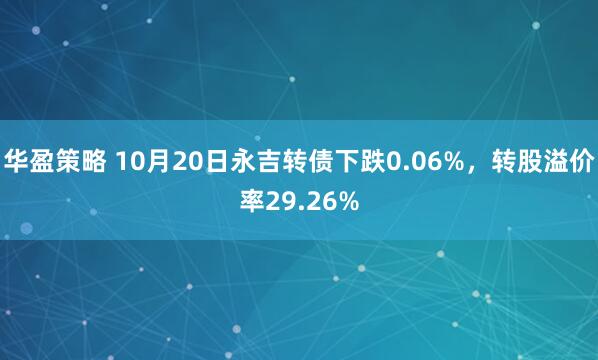 华盈策略 10月20日永吉转债下跌0.06%，转股溢价率29.26%
