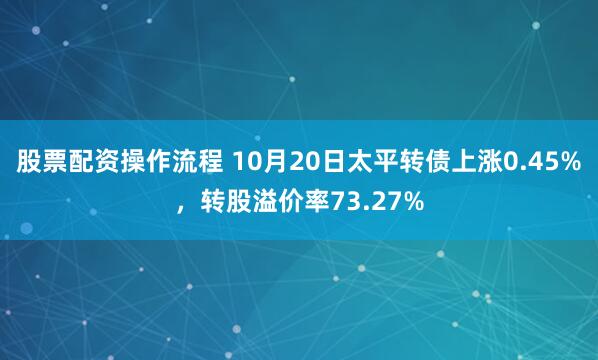 股票配资操作流程 10月20日太平转债上涨0.45%，转股溢价率73.27%
