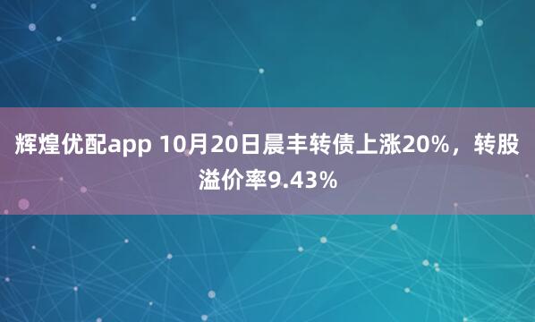 辉煌优配app 10月20日晨丰转债上涨20%，转股溢价率9.43%