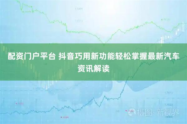 配资门户平台 抖音巧用新功能轻松掌握最新汽车资讯解读