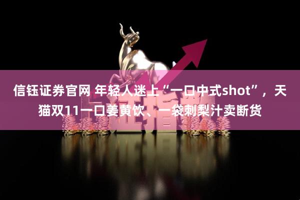 信钰证券官网 年轻人迷上“一口中式shot”，天猫双11一口姜黄饮、一袋刺梨汁卖断货