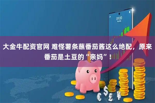 大金牛配资官网 难怪薯条蘸番茄酱这么绝配，原来番茄是土豆的“亲妈”！