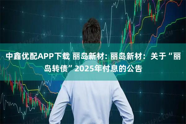 中鑫优配APP下载 丽岛新材: 丽岛新材：关于“丽岛转债”2025年付息的公告