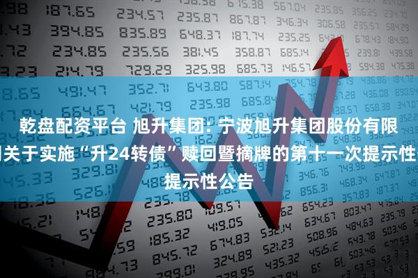 乾盘配资平台 旭升集团: 宁波旭升集团股份有限公司关于实施“升24转债”赎回暨摘牌的第十一次提示性公告
