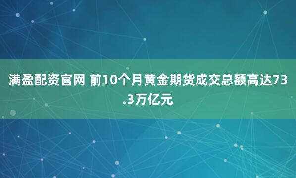 满盈配资官网 前10个月黄金期货成交总额高达73.3万亿元