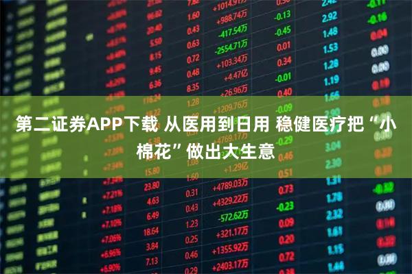 第二证券APP下载 从医用到日用 稳健医疗把“小棉花”做出大生意