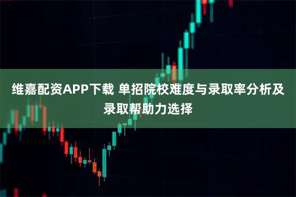 维嘉配资APP下载 单招院校难度与录取率分析及录取帮助力选择