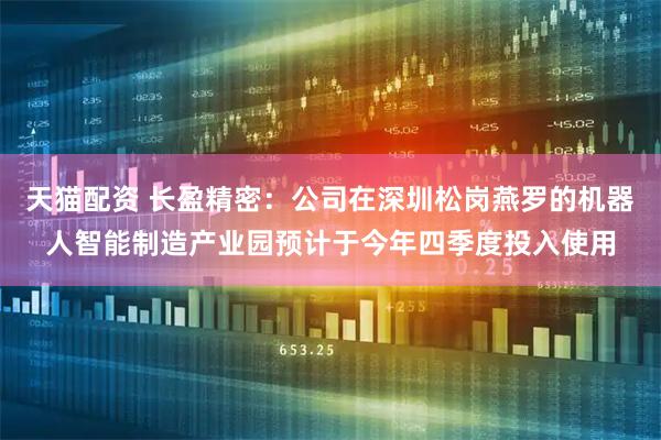 天猫配资 长盈精密：公司在深圳松岗燕罗的机器人智能制造产业园预计于今年四季度投入使用