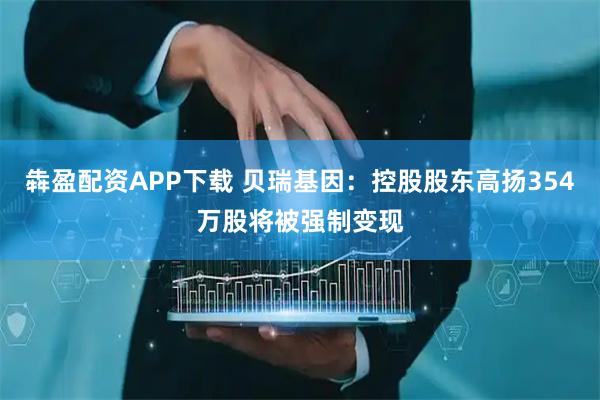 犇盈配资APP下载 贝瑞基因：控股股东高扬354万股将被强制变现
