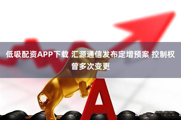 低吸配资APP下载 汇源通信发布定增预案 控制权曾多次变更