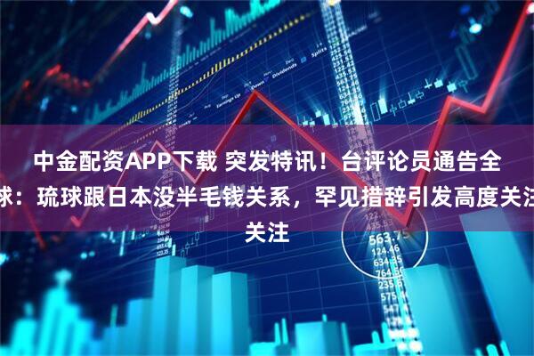 中金配资APP下载 突发特讯!台评论员通告全球:琉球跟日本没半毛钱关系,罕见措辞引发高度关注