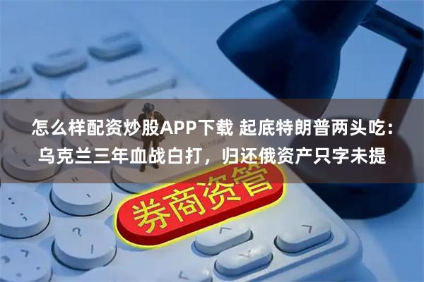 怎么样配资炒股APP下载 起底特朗普两头吃：乌克兰三年血战白打，归还俄资产只字未提