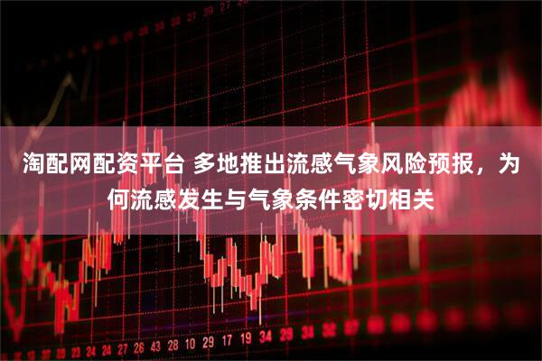 淘配网配资平台 多地推出流感气象风险预报，为何流感发生与气象条件密切相关