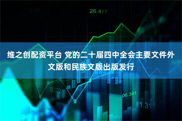 维之创配资平台 党的二十届四中全会主要文件外文版和民族文版出版发行
