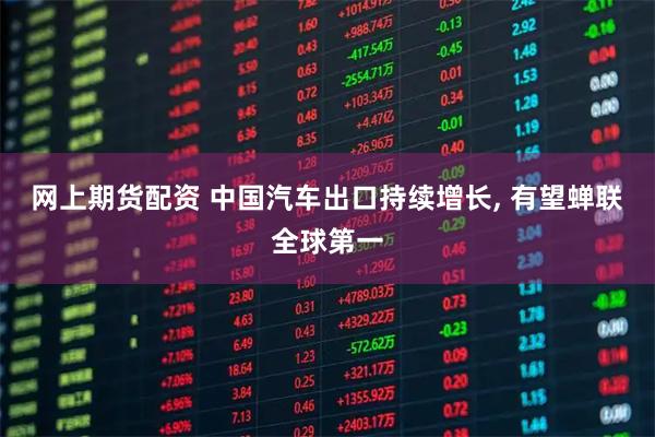 网上期货配资 中国汽车出口持续增长, 有望蝉联全球第一