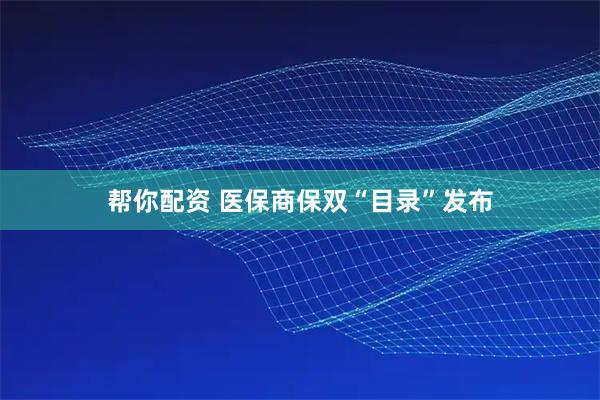 帮你配资 医保商保双“目录”发布