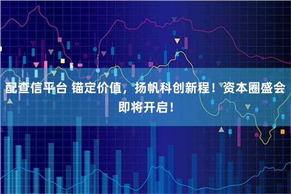 配查信平台 锚定价值，扬帆科创新程！资本圈盛会即将开启！