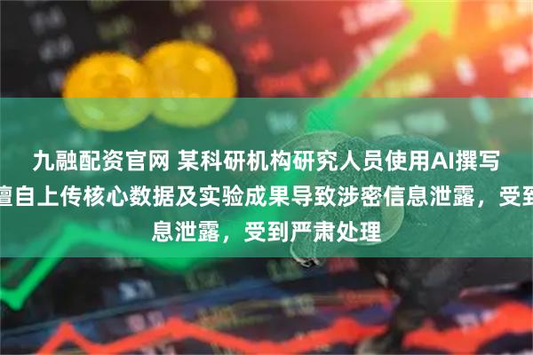九融配资官网 某科研机构研究人员使用AI撰写报告，并擅自上传核心数据及实验成果导致涉密信息泄露，受到严肃处理