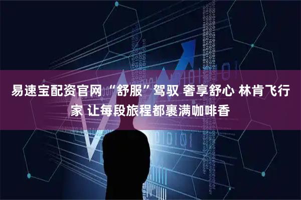 易速宝配资官网 “舒服”驾驭 奢享舒心 林肯飞行家 让每段旅程都裹满咖啡香