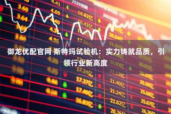 御龙优配官网 斯特玛试验机：实力铸就品质，引领行业新高度