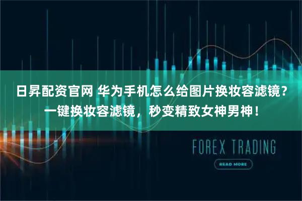 日昇配资官网 华为手机怎么给图片换妆容滤镜？一键换妆容滤镜，秒变精致女神男神！