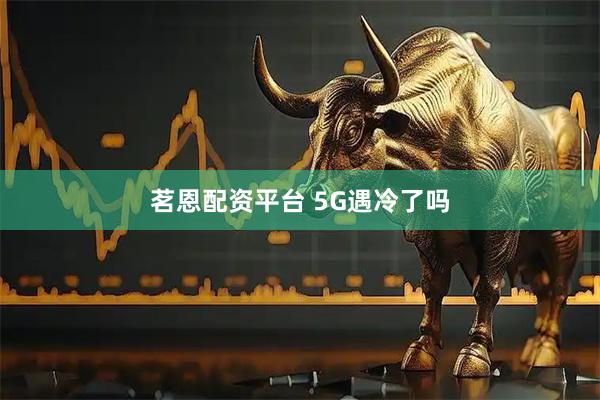茗恩配资平台 5G遇冷了吗