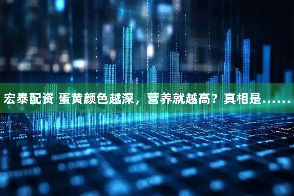 宏泰配资 蛋黄颜色越深，营养就越高？真相是……