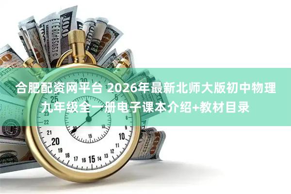 合肥配资网平台 2026年最新北师大版初中物理九年级全一册电子课本介绍+教材目录