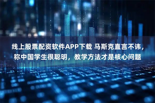 线上股票配资软件APP下载 马斯克直言不讳，称中国学生很聪明，教学方法才是核心问题