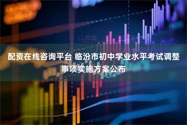 配资在线咨询平台 临汾市初中学业水平考试调整事项实施方案公布