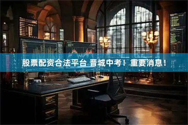 股票配资合法平台 晋城中考！重要消息！