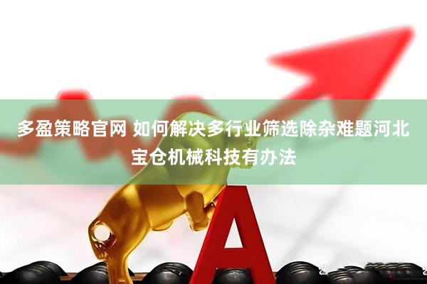 多盈策略官网 如何解决多行业筛选除杂难题河北宝仓机械科技有办法