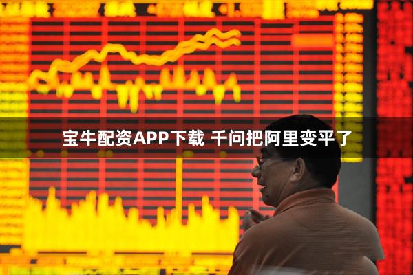 宝牛配资APP下载 千问把阿里变平了