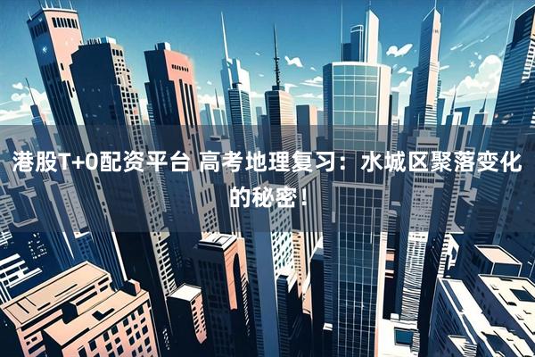 港股T+0配资平台 高考地理复习：水城区聚落变化的秘密！