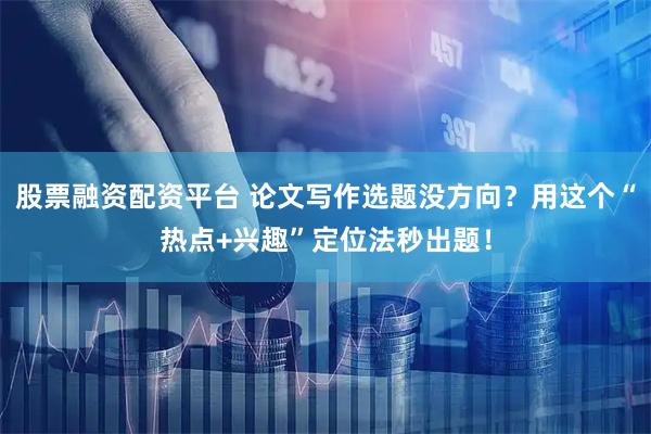 股票融资配资平台 论文写作选题没方向？用这个“热点+兴趣”定位法秒出题！