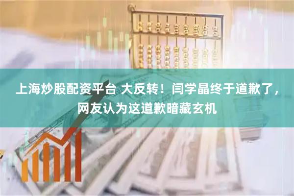 上海炒股配资平台 大反转！闫学晶终于道歉了，网友认为这道歉暗藏玄机