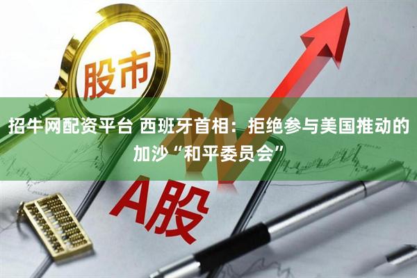 招牛网配资平台 西班牙首相：拒绝参与美国推动的加沙“和平委员会”