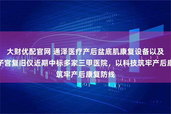 大财优配官网 通泽医疗产后盆底肌康复设备以及超声波子宫复旧仪近期中标多家三甲医院，以科技筑牢产后康复防线