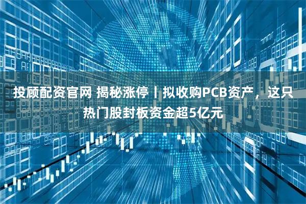 投顾配资官网 揭秘涨停丨拟收购PCB资产，这只热门股封板资金超5亿元