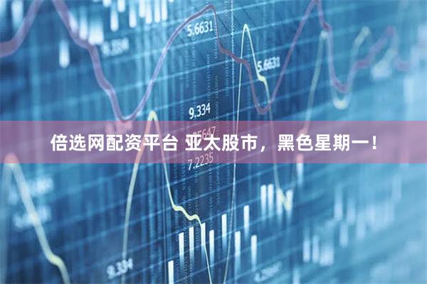 倍选网配资平台 亚太股市，黑色星期一！