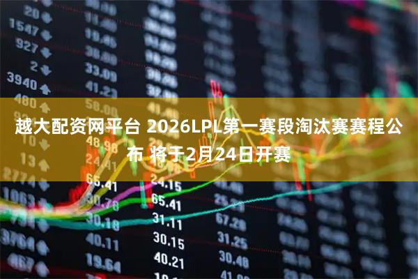 越大配资网平台 2026LPL第一赛段淘汰赛赛程公布 将于2月24日开赛